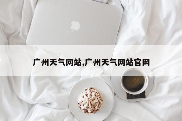 广州天气网站,广州天气网站官网