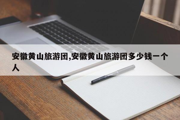 安徽黄山旅游团,安徽黄山旅游团多少钱一个人