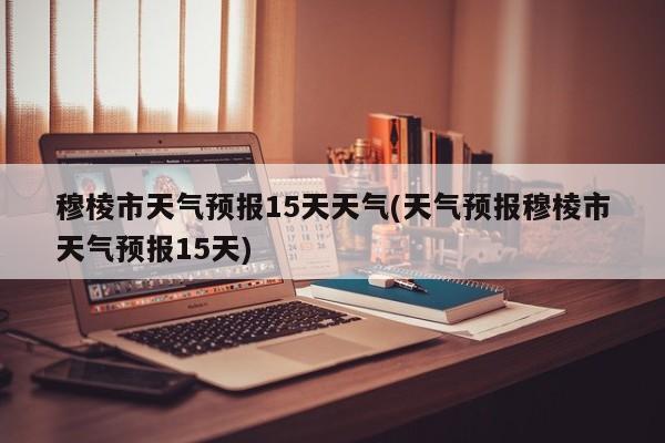 穆棱市天气预报15天天气(天气预报穆棱市天气预报15天)