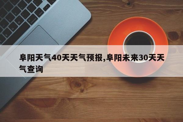 阜阳天气40天天气预报,阜阳未来30天天气查询