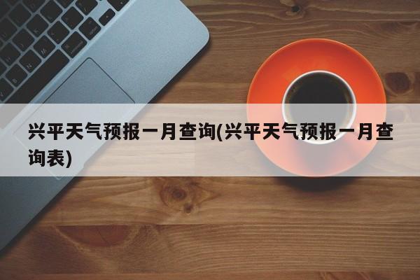 兴平天气预报一月查询(兴平天气预报一月查询表)