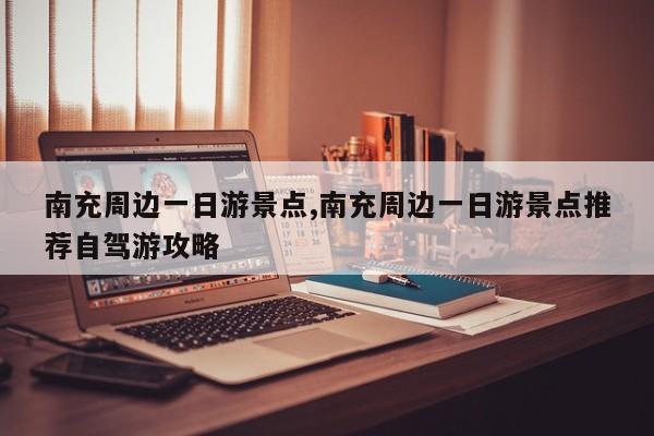 南充周边一日游景点,南充周边一日游景点推荐自驾游攻略