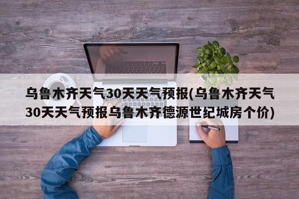 乌鲁木齐天气30天天气预报(乌鲁木齐天气30天天气预报乌鲁木齐德源世纪城房个价)