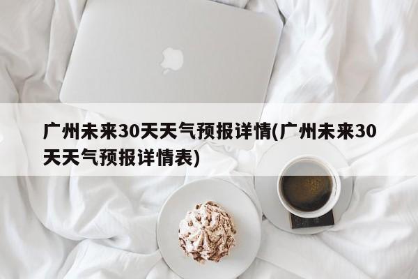 广州未来30天天气预报详情(广州未来30天天气预报详情表)