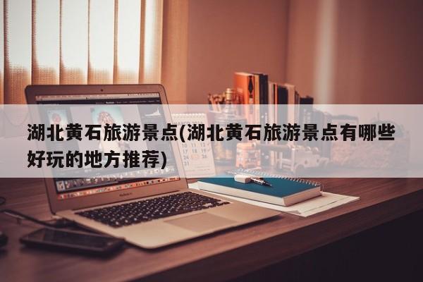 湖北黄石旅游景点(湖北黄石旅游景点有哪些好玩的地方推荐) 第1张