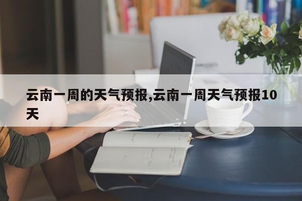 云南一周的天气预报,云南一周天气预报10天 第1张