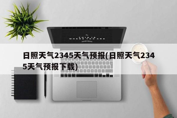 日照天气2345天气预报(日照天气2345天气预报下载)