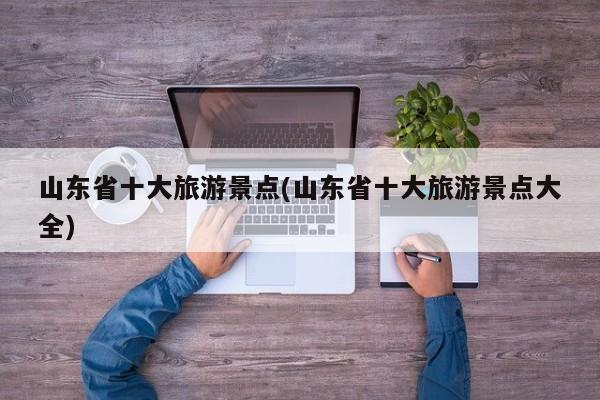 山东省十大旅游景点(山东省十大旅游景点大全)