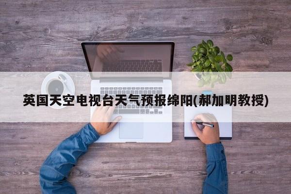 英国天空电视台天气预报绵阳(郝加明教授)