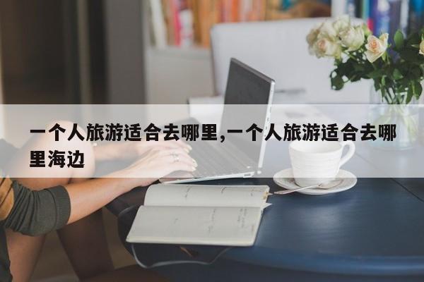 一个人旅游适合去哪里,一个人旅游适合去哪里海边