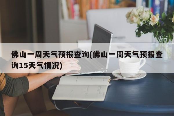 佛山一周天气预报查询(佛山一周天气预报查询15天气情况)