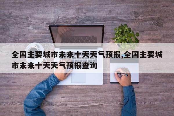 全国主要城市未来十天天气预报,全国主要城市未来十天天气预报查询