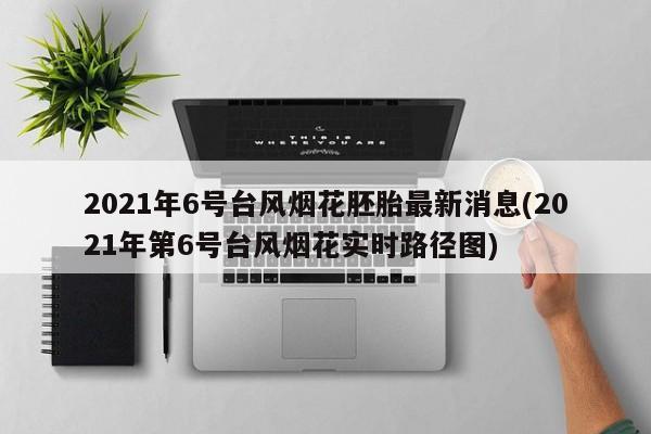 2021年6号台风烟花胚胎最新消息(2021年第6号台风烟花实时路径图)