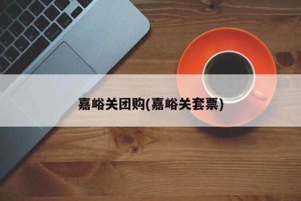 嘉峪关团购(嘉峪关套票)