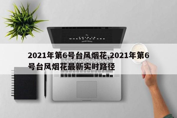 2021年第6号台风烟花,2021年第6号台风烟花最新实时路径