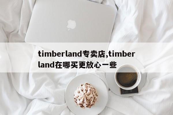 timberland专卖店,timberland在哪买更放心一些