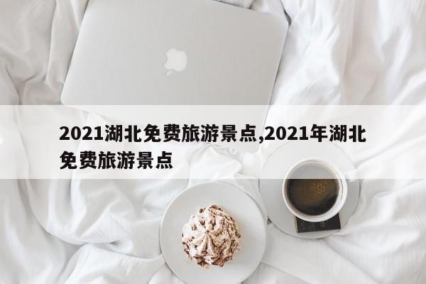 2021湖北免费旅游景点,2021年湖北免费旅游景点