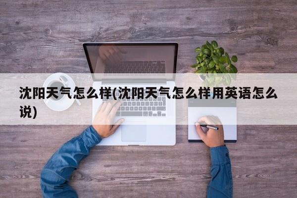 沈阳天气怎么样(沈阳天气怎么样用英语怎么说)