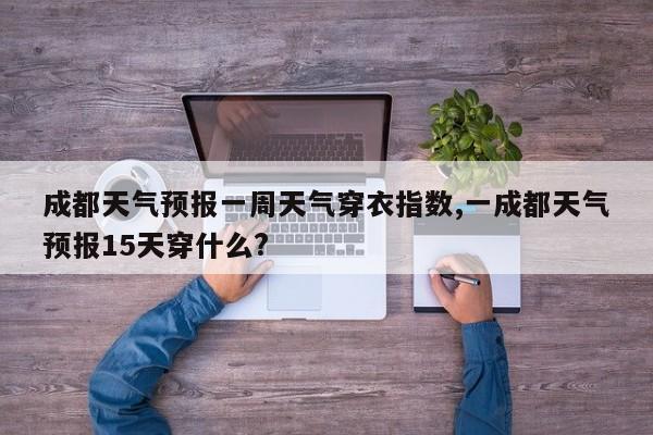 成都天气预报一周天气穿衣指数,一成都天气预报15天穿什么?