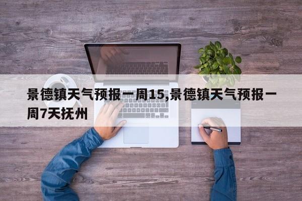 景德镇天气预报一周15,景德镇天气预报一周7天抚州