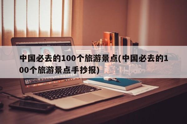 中国必去的100个旅游景点(中国必去的100个旅游景点手抄报)