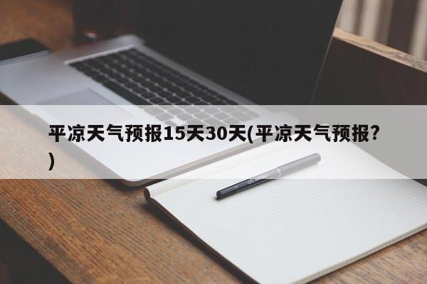 平凉天气预报15天30天(平凉天气预报?)