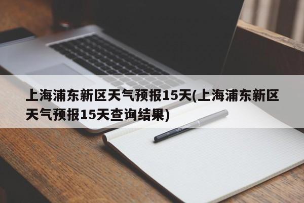 上海浦东新区天气预报15天(上海浦东新区天气预报15天查询结果)
