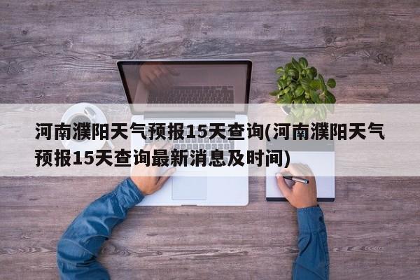 河南濮阳天气预报15天查询(河南濮阳天气预报15天查询最新消息及时间)