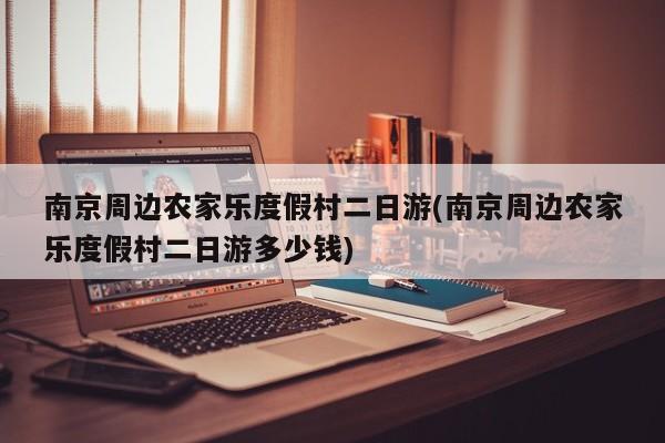 南京周边农家乐度假村二日游(南京周边农家乐度假村二日游多少钱)