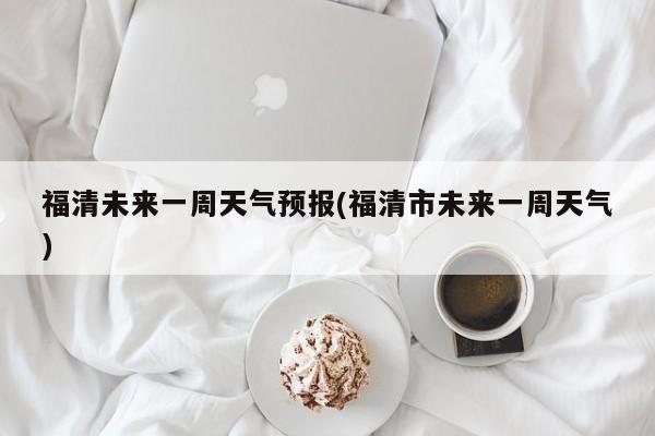 福清未来一周天气预报(福清市未来一周天气)