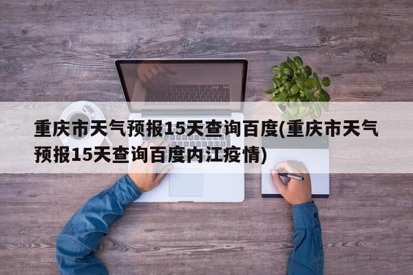 重庆市天气预报15天查询百度(重庆市天气预报15天查询百度内江疫情) 第1张
