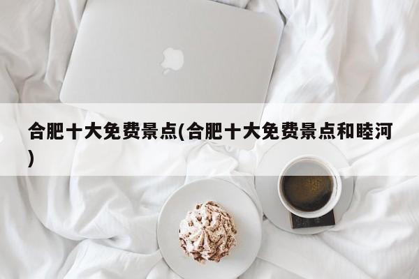 合肥十大免费景点(合肥十大免费景点和睦河) 第1张