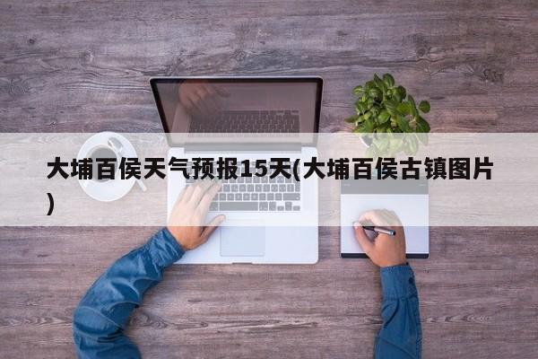 大埔百侯天气预报15天(大埔百侯古镇图片)