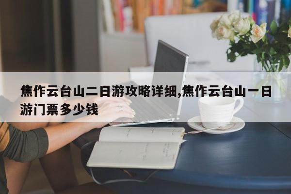 焦作云台山二日游攻略详细,焦作云台山一日游门票多少钱 第1张