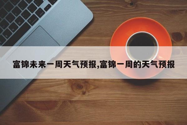 富锦未来一周天气预报,富锦一周的天气预报