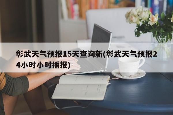 彰武天气预报15天查询新(彰武天气预报24小时小时播报) 第1张