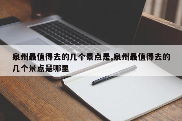 泉州最值得去的几个景点是,泉州最值得去的几个景点是哪里 第1张