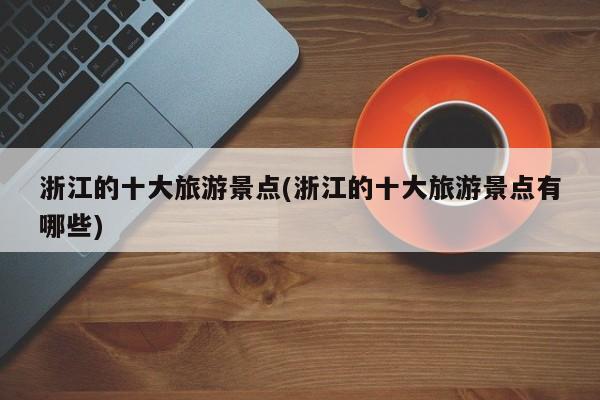浙江的十大旅游景点(浙江的十大旅游景点有哪些) 第1张