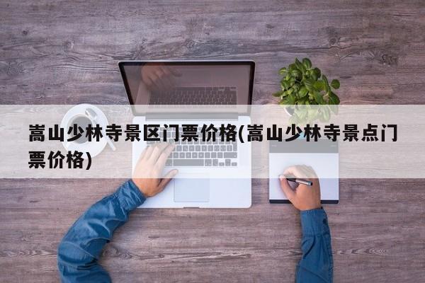 嵩山少林寺景区门票价格(嵩山少林寺景点门票价格) 第1张