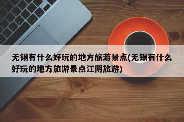 无锡有什么好玩的地方旅游景点(无锡有什么好玩的地方旅游景点江阴旅游)