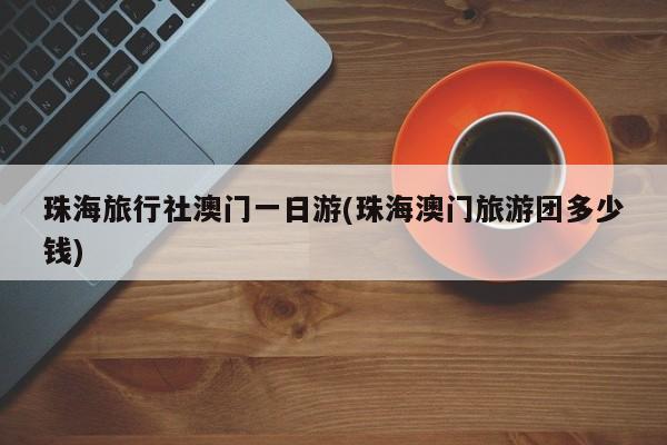 珠海旅行社澳门一日游(珠海澳门旅游团多少钱)