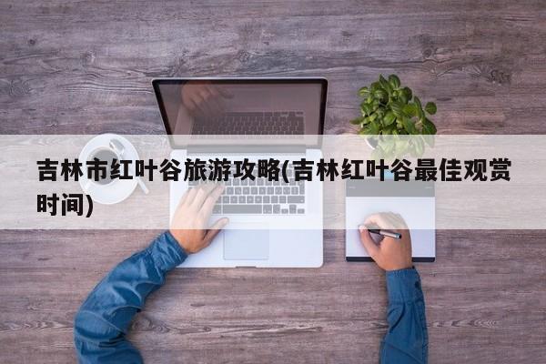 吉林市红叶谷旅游攻略(吉林红叶谷最佳观赏时间)