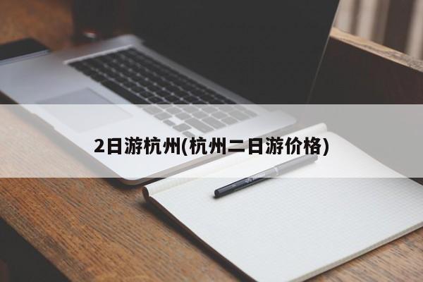 2日游杭州(杭州二日游价格)