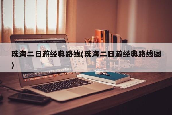 珠海二日游经典路线(珠海二日游经典路线图)