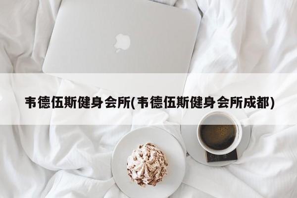 韦德伍斯健身会所(韦德伍斯健身会所成都)