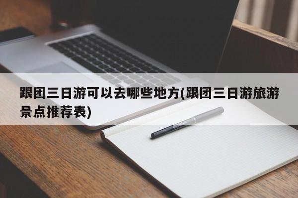 跟团三日游可以去哪些地方(跟团三日游旅游景点推荐表)