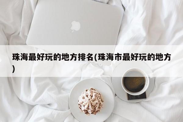 珠海最好玩的地方排名(珠海市最好玩的地方)