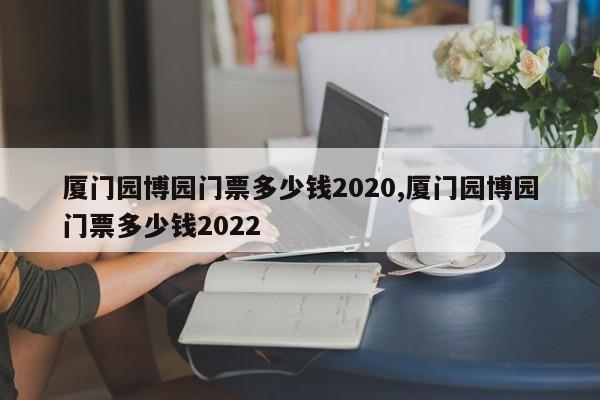 厦门园博园门票多少钱2020,厦门园博园门票多少钱2022