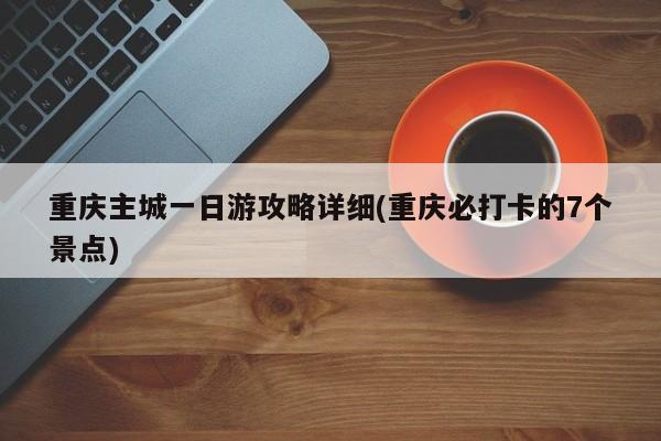 重庆主城一日游攻略详细(重庆必打卡的7个景点)