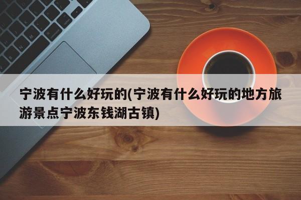宁波有什么好玩的(宁波有什么好玩的地方旅游景点宁波东钱湖古镇)